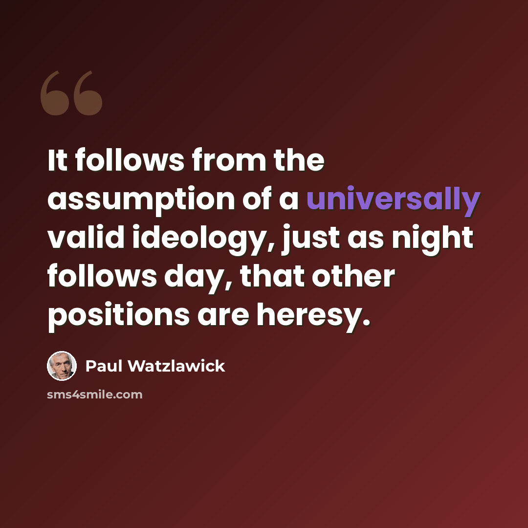 “It follows from the assumption of a universally valid ideology, just as night follows day, that other positions are heresy.” quote by Paul Watzlawick