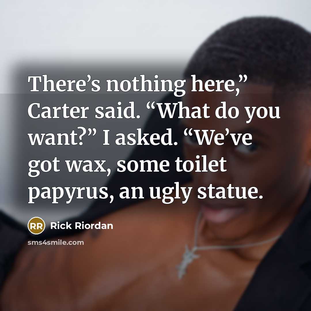 “There’s nothing here,” Carter said. “What do you want?” I asked. “We’ve got wax, some toilet papyrus, an ugly statue.” quote by Rick Riordan