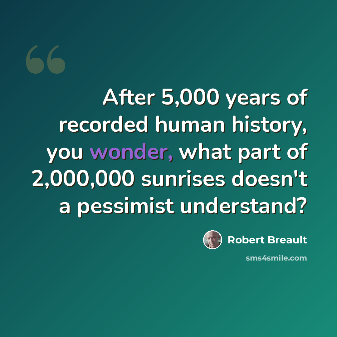 “After 5,000 years of recorded human history, you wonder, what part of 2,000,000 sunrises doesn't a pessimist understand?” quote by Robert Breault