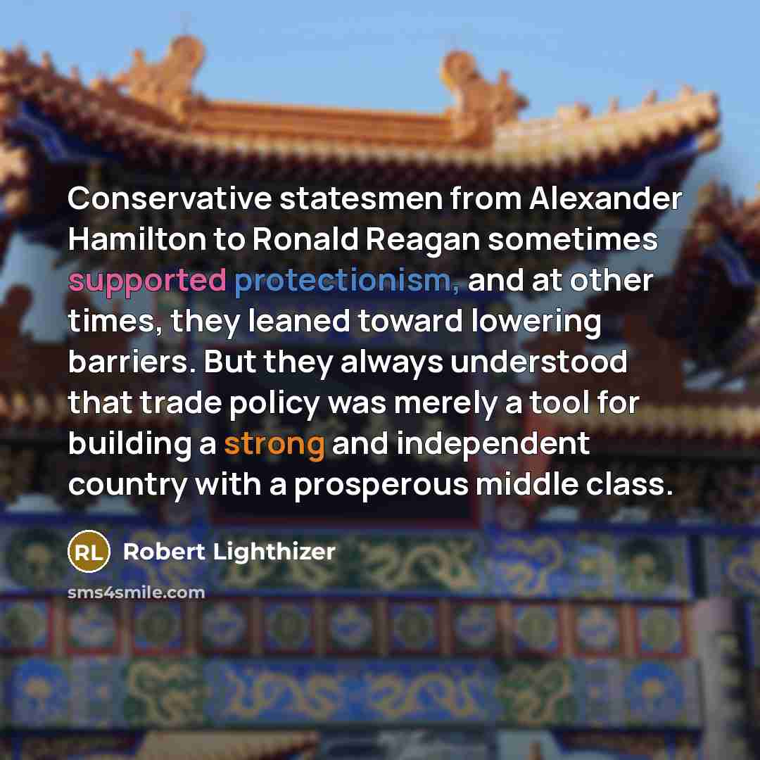 “Conservative statesmen from Alexander Hamilton to Ronald Reagan sometimes supported protectionism, and at other times, they leaned toward lowering barriers. But they always understood that trade policy was merely a tool for building a strong and independent country with a prosperous middle class.” quote by Robert Lighthizer