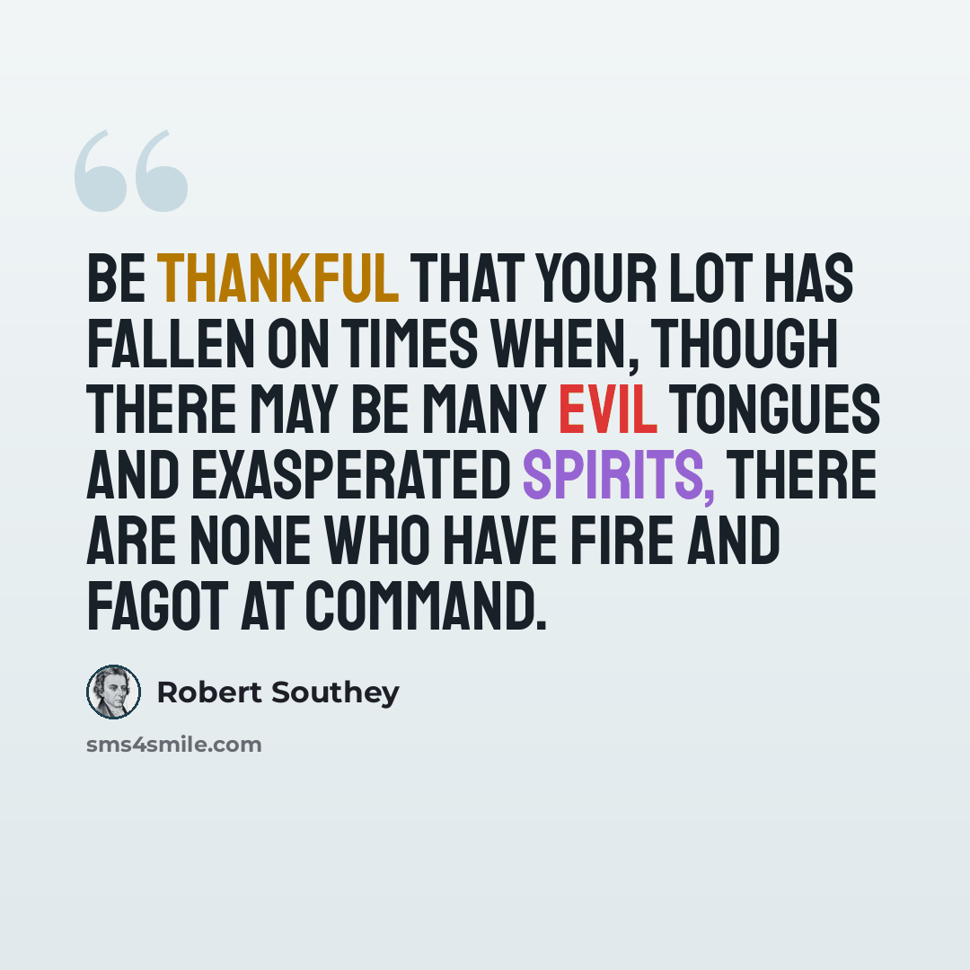 “Be thankful that your lot has fallen on times when, though there may be many evil tongues and exasperated spirits, there are none who have fire and fagot at command.” quote by Robert Southey