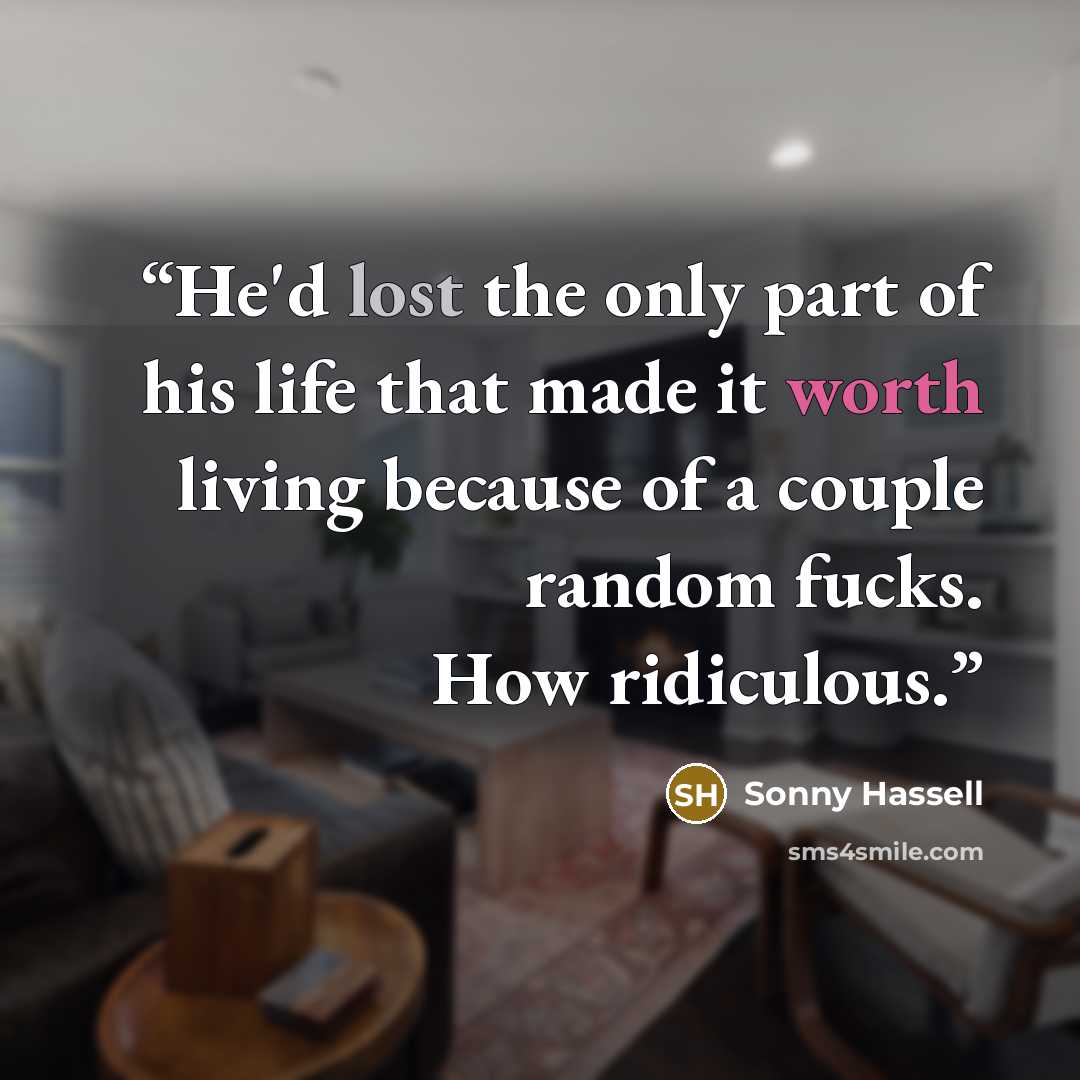 “He'd lost the only part of his life that made it worth living because of a couple random fucks. How ridiculous.” quote by Sonny Hassell