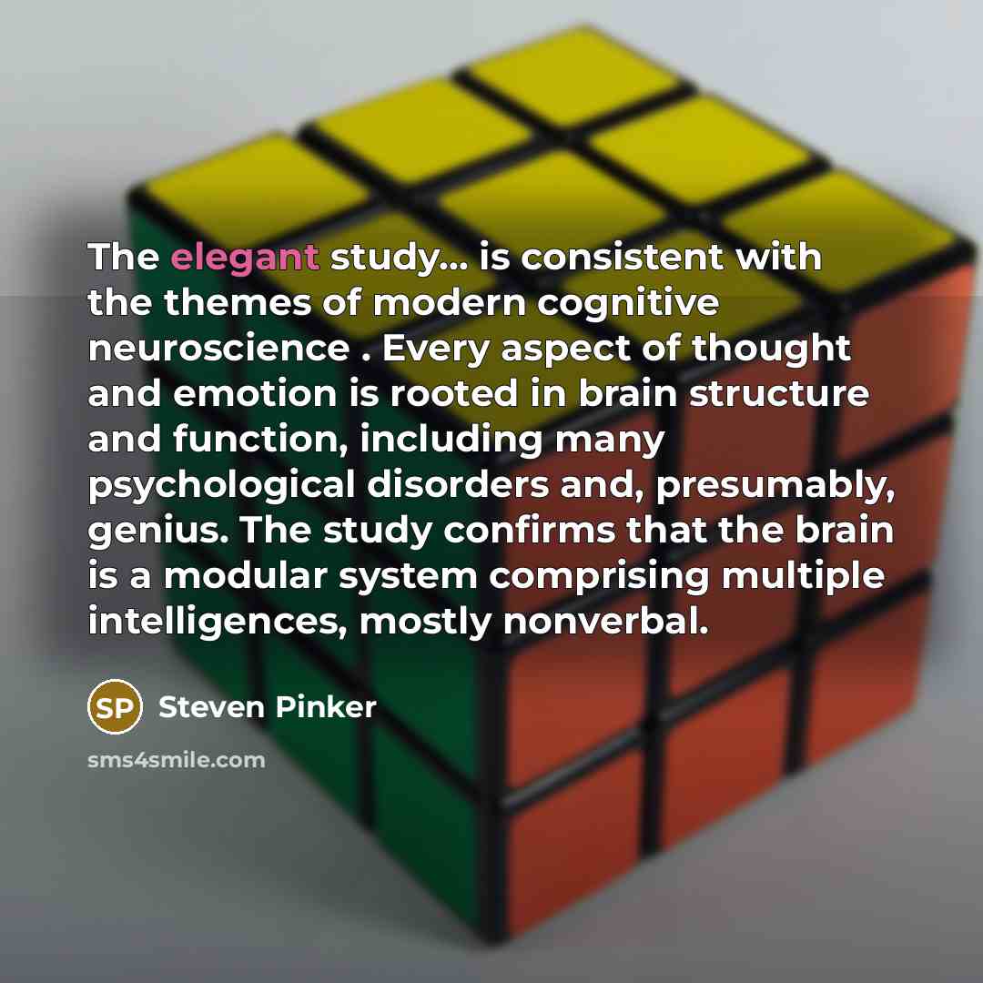 “The elegant study... is consistent with the themes of modern cognitive neuroscience . Every aspect of thought and emotion is rooted in brain structure and function, including many psychological disorders and, presumably, genius. The study confirms that the brain is a modular system comprising…” quote by Steven Pinker