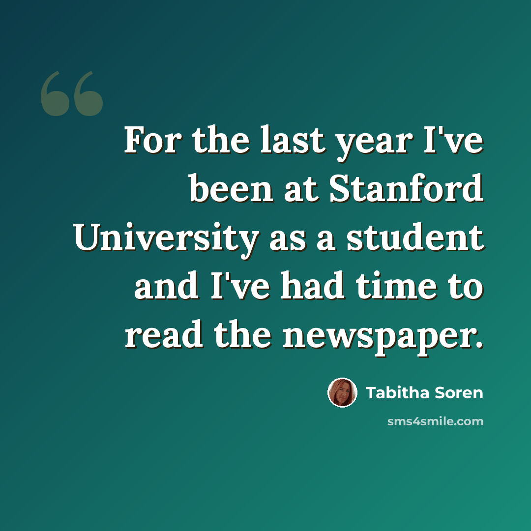 “For the last year I've been at Stanford University as a student and I've had time to read the newspaper.” quote by Tabitha Soren