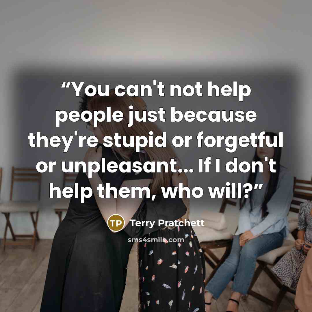 “You can't not help people just because they're stupid or forgetful or unpleasant... If I don't help them, who will?” quote by Terry Pratchett