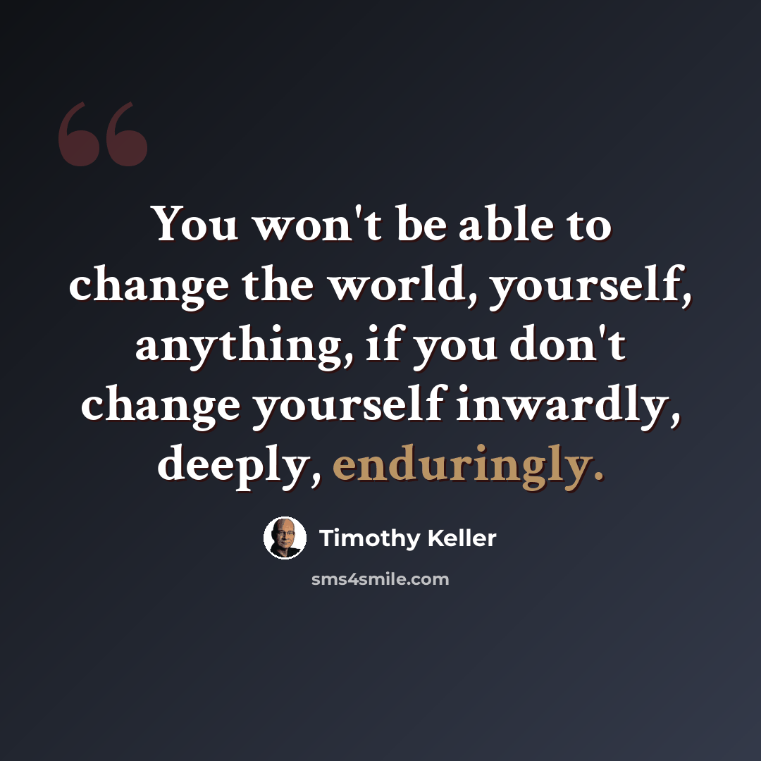 “You won't be able to change the world, yourself, anything, if you don't change yourself inwardly, deeply, enduringly.” quote by Timothy Keller