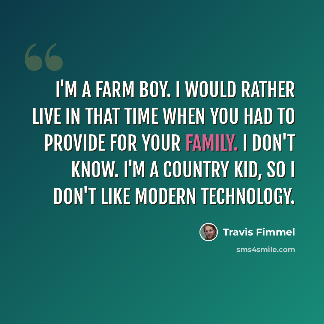 “I'm a farm boy. I would rather live in that time when you had to provide for your family. I don't know. I'm a country kid, so I don't like modern technology.” quote by Travis Fimmel