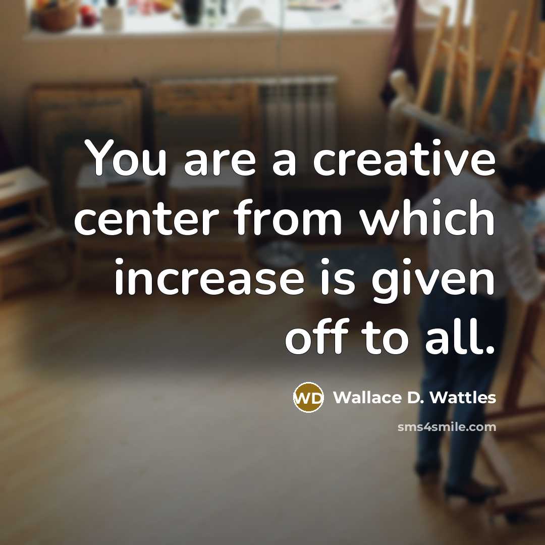 “You are a creative center from which increase is given off to all.” quote by Wallace D. Wattles