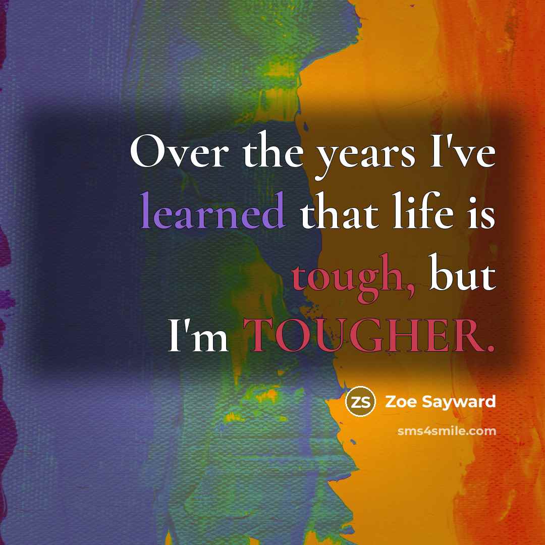 “Over the years I've learned that life is tough, but I'm TOUGHER.” quote by Zoe Sayward