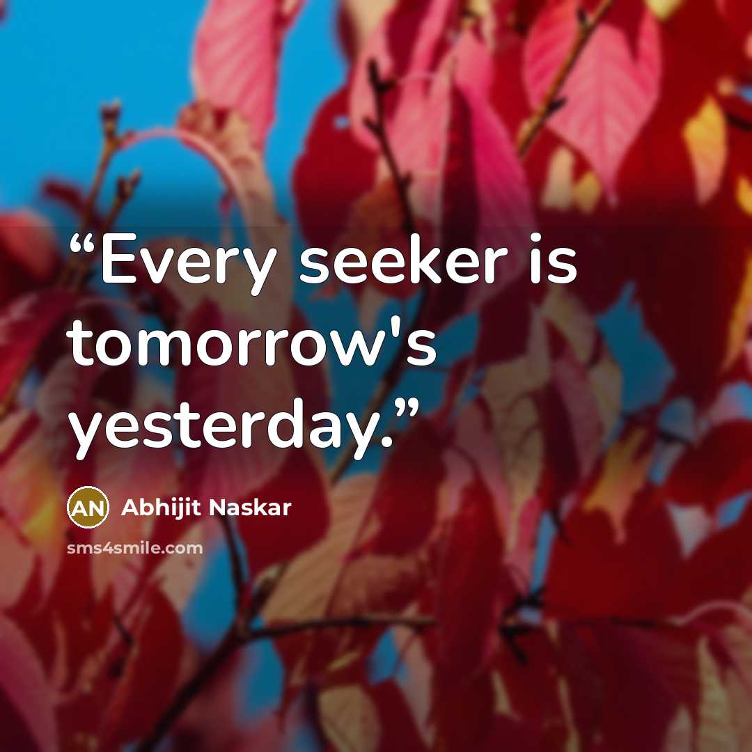 “Every seeker is tomorrow's yesterday.” quote by Abhijit Naskar