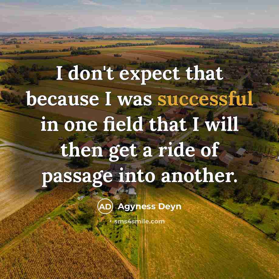 “I don't expect that because I was successful in one field that I will then get a ride of passage into another.” quote by Agyness Deyn