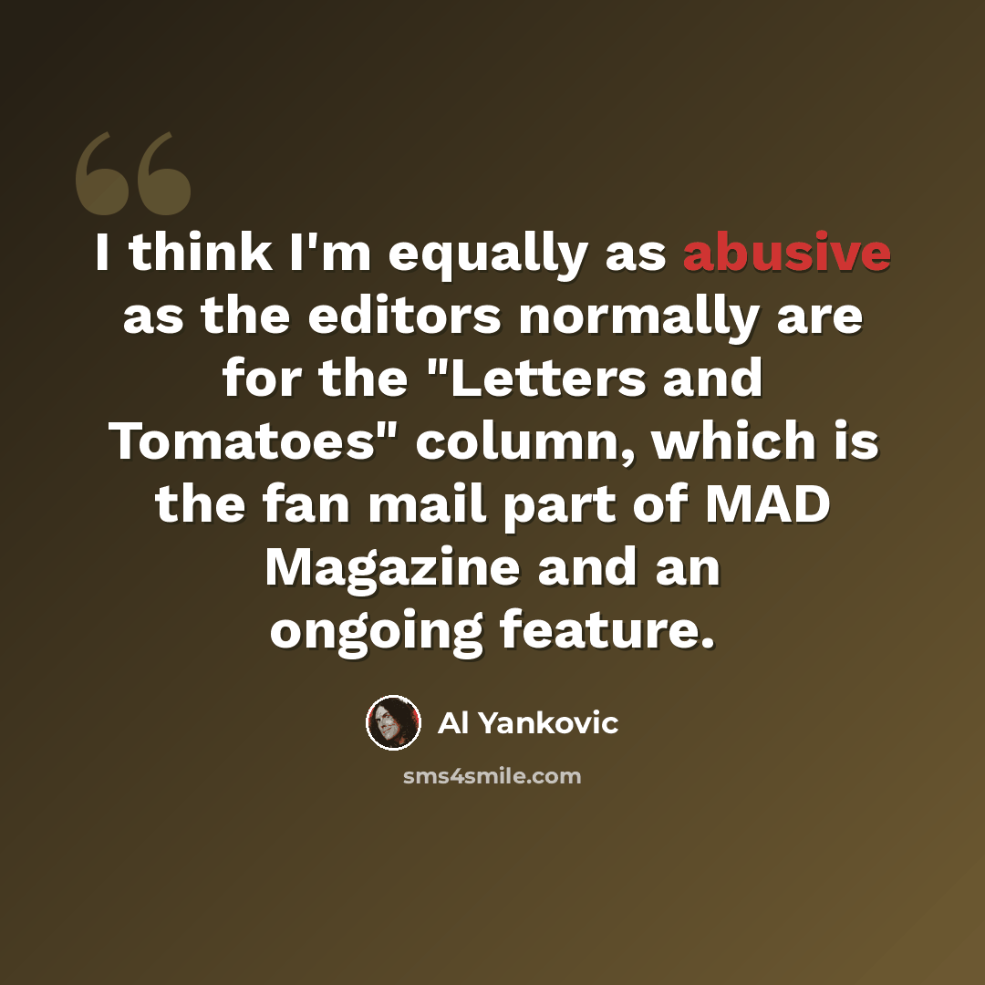“I think I'm equally as abusive as the editors normally are for the "Letters and Tomatoes" column, which is the fan mail part of MAD Magazine and an ongoing feature.” quote by Al Yankovic