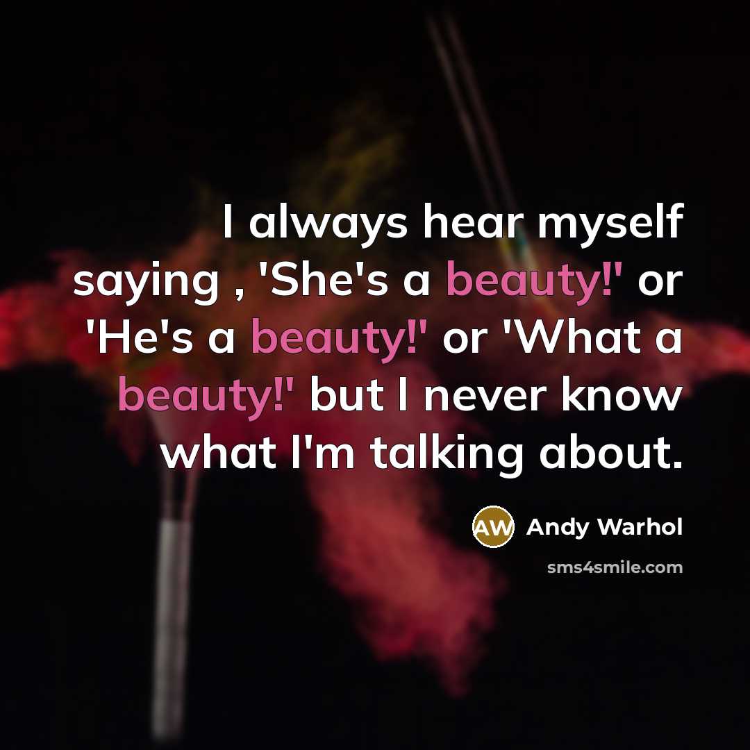 “I always hear myself saying , 'She's a beauty!' or 'He's a beauty!' or 'What a beauty!' but I never know what I'm talking about.” quote by Andy Warhol
