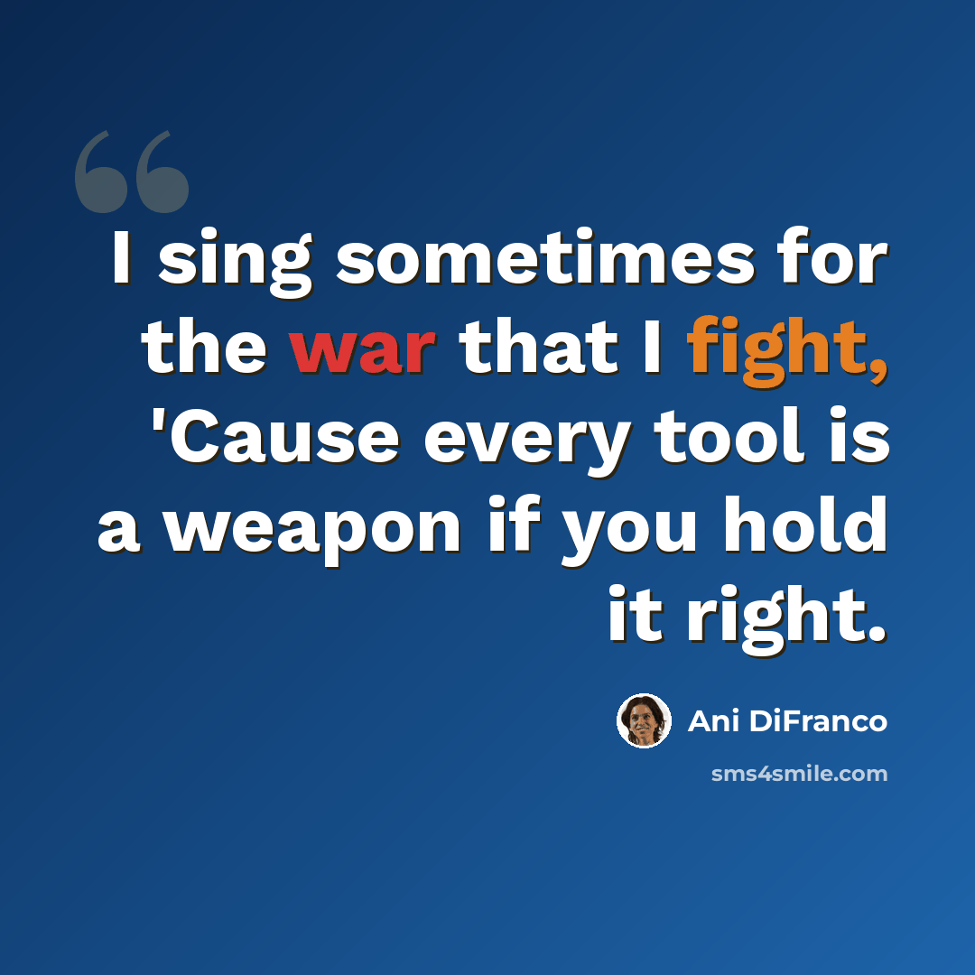 “I sing sometimes for the war that I fight, 'Cause every tool is a weapon if you hold it right.” quote by Ani DiFranco