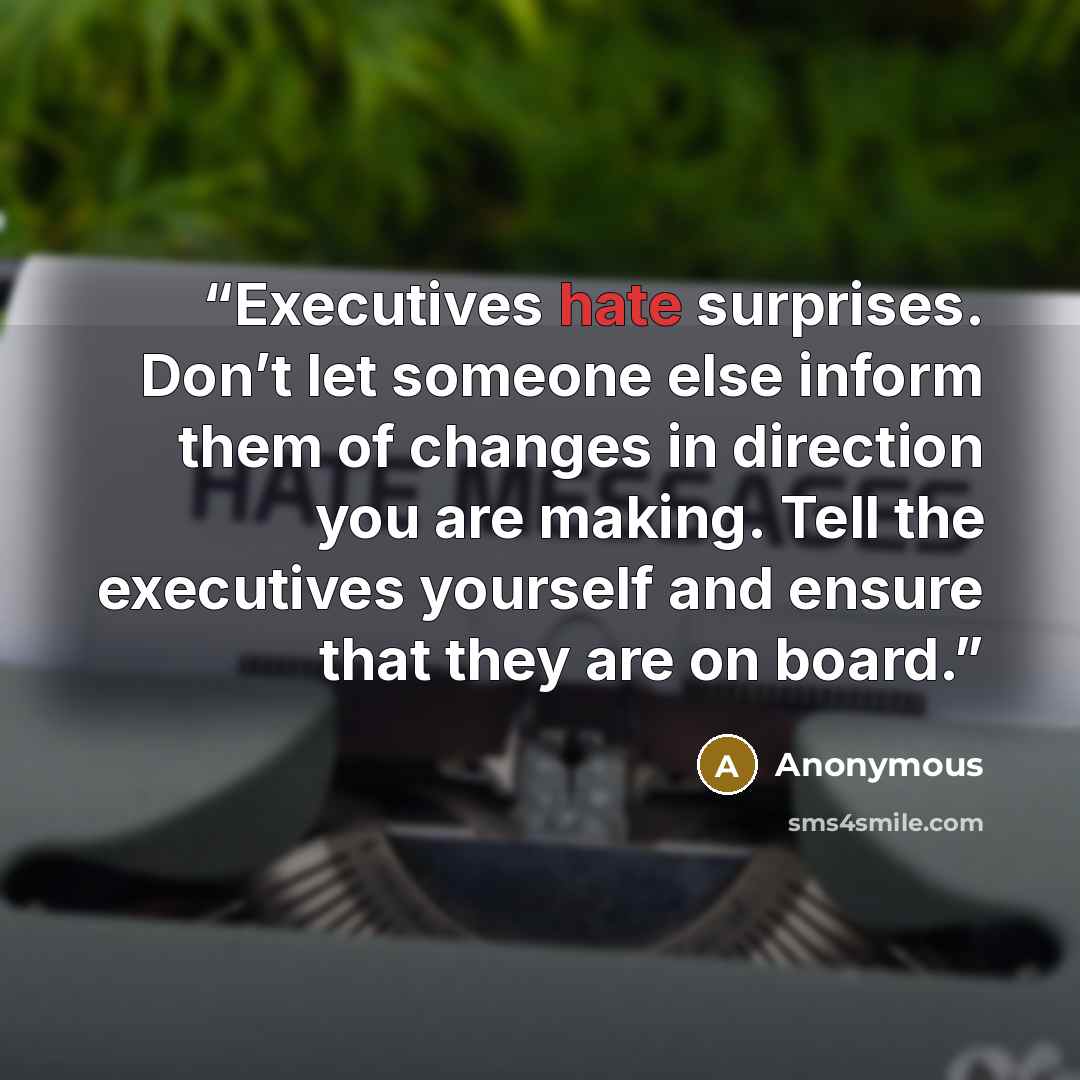 “Executives hate surprises. Don’t let someone else inform them of changes in direction you are making. Tell the executives yourself and ensure that they are on board.” quote by Anonymous