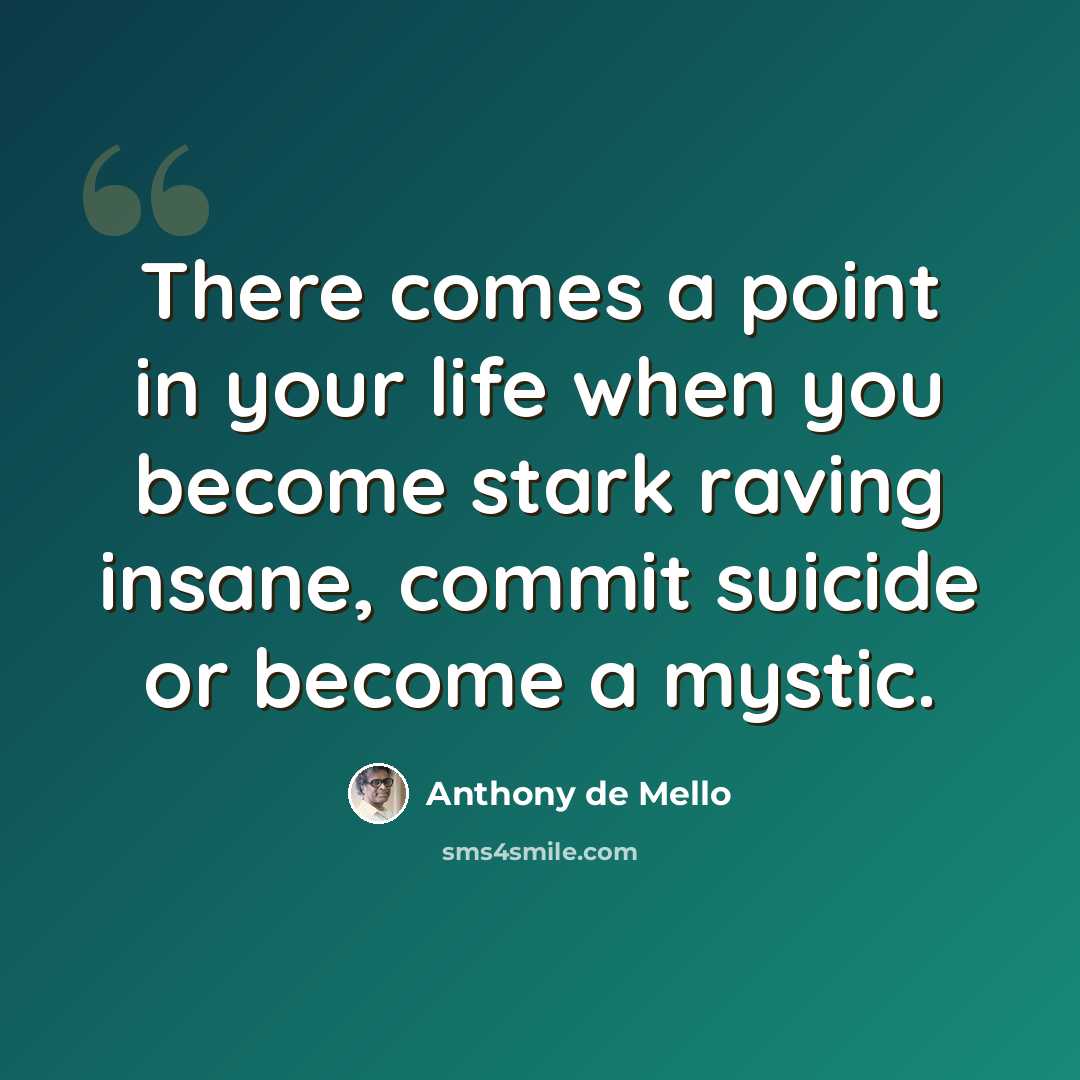 “There comes a point in your life when you become stark raving insane, commit suicide or become a mystic.” quote by Anthony de Mello