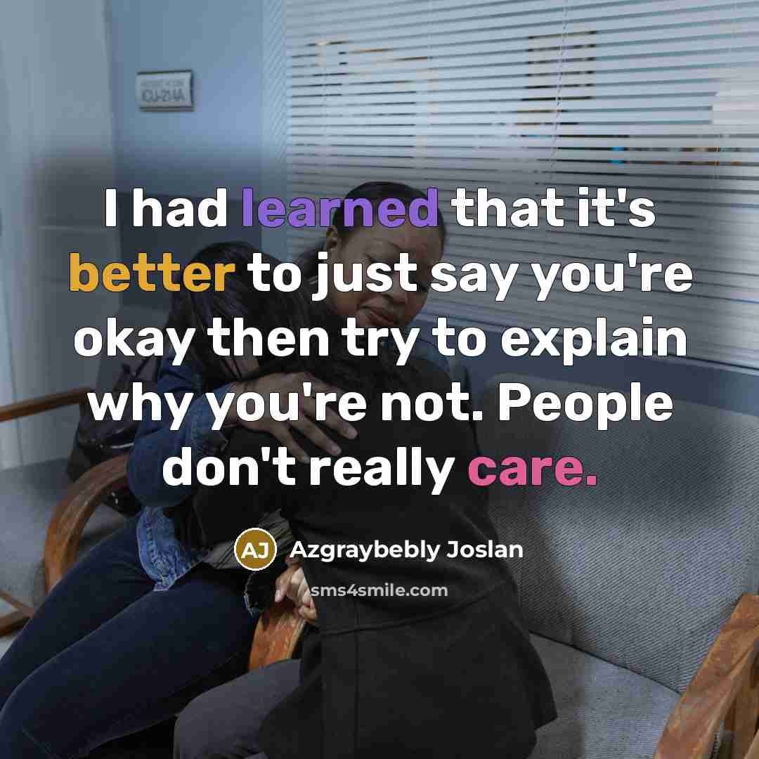 “I had learned that it's better to just say you're okay then try to explain why you're not. People don't really care.” quote by Azgraybebly Joslan
