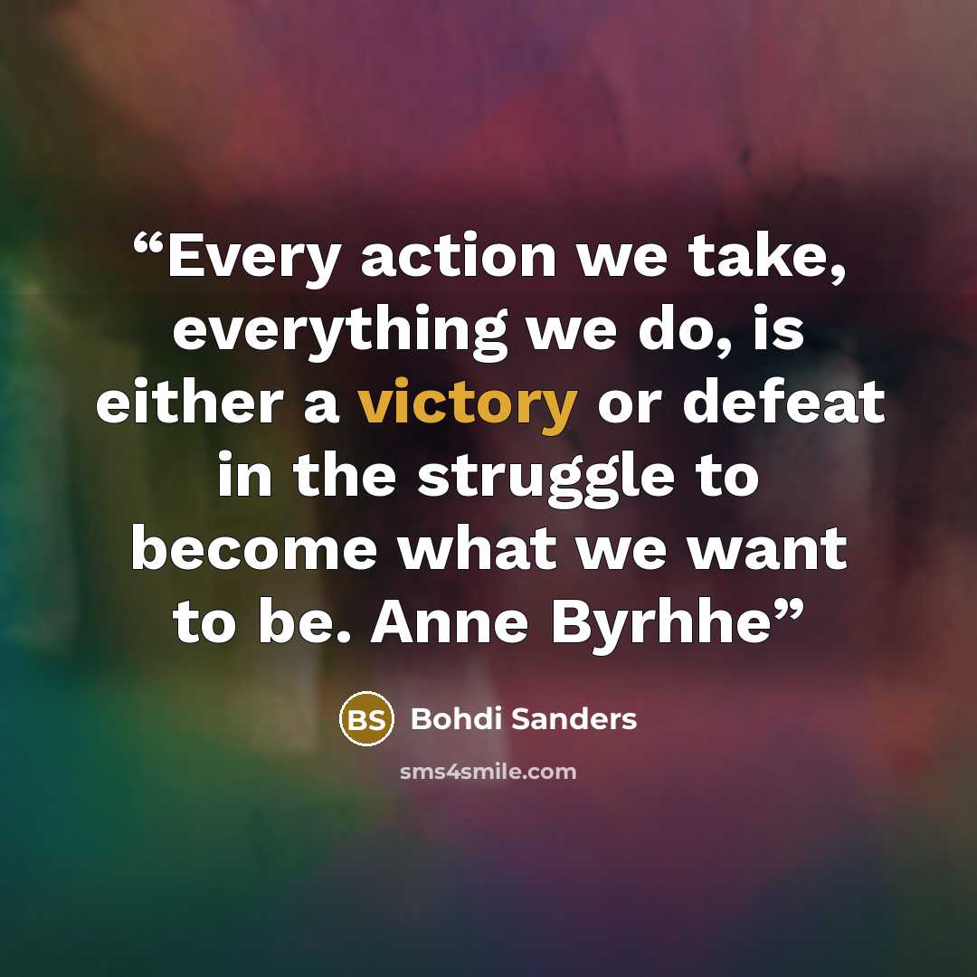 “Every action we take, everything we do, is either a victory or defeat in the struggle to become what we want to be. Anne Byrhhe” quote by Bohdi Sanders