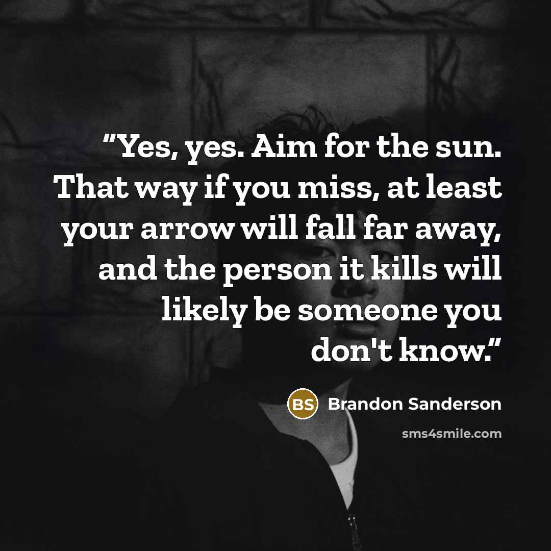“Yes, yes. Aim for the sun. That way if you miss, at least your arrow will fall far away, and the person it kills will likely be someone you don't know.” quote by Brandon Sanderson