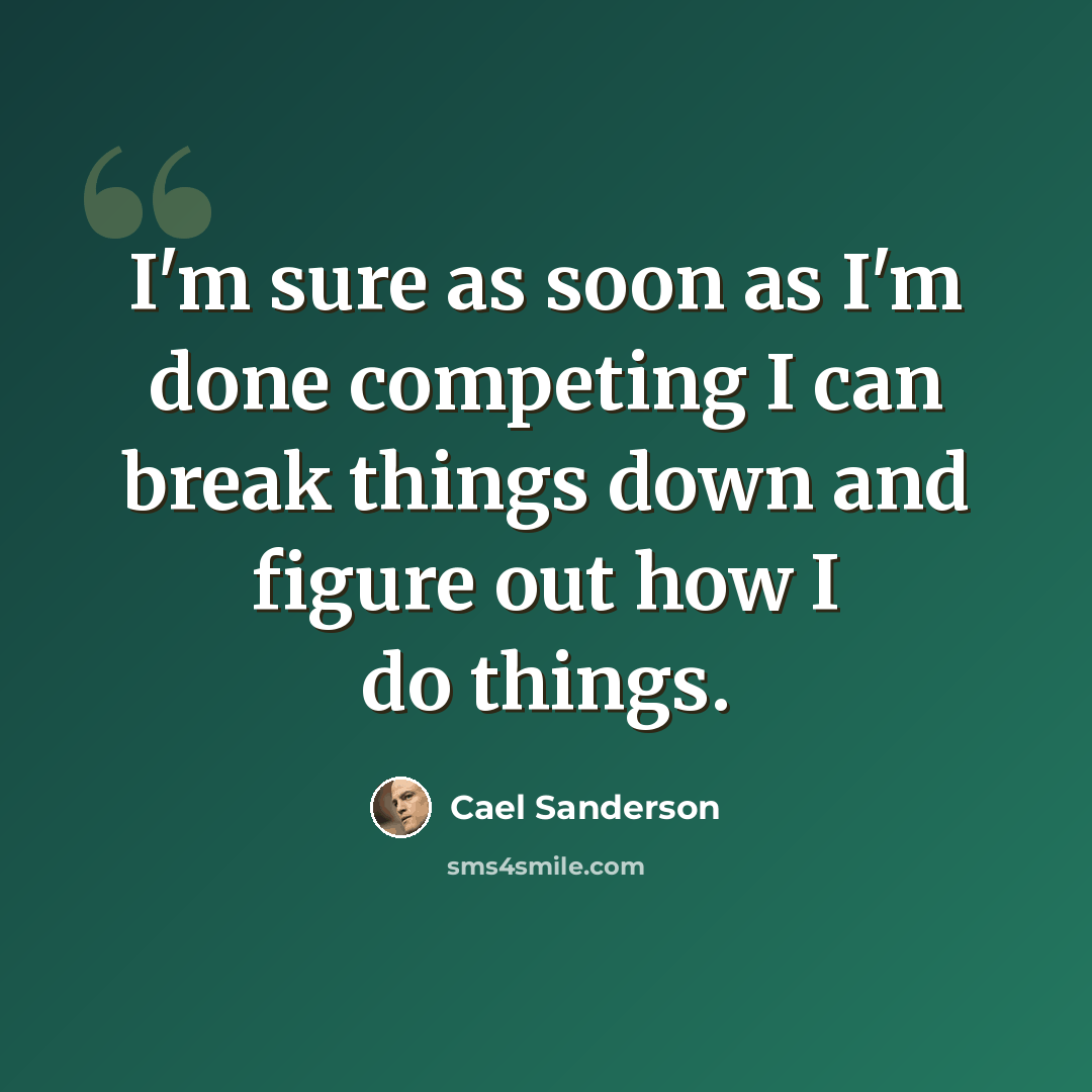 “I'm sure as soon as I'm done competing I can break things down and figure out how I do things.” quote by Cael Sanderson