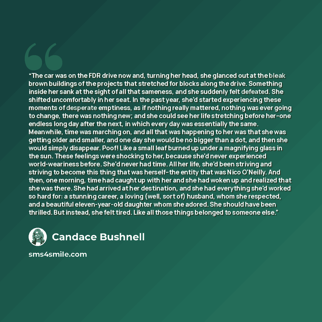 “The car was on the FDR drive now and, turning her head, she glanced out at the bleak brown buildings of the projects that stretched for blocks along the drive. Something inside her sank at the sight of all that sameness, and she suddenly felt defeated. She shifted uncomfortably in her seat. In the…” quote by Candace Bushnell
