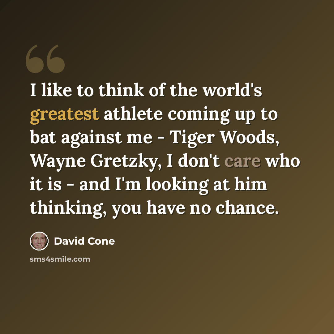 “I like to think of the world's greatest athlete coming up to bat against me - Tiger Woods, Wayne Gretzky, I don't care who it is - and I'm looking at him thinking, you have no chance.” quote by David Cone