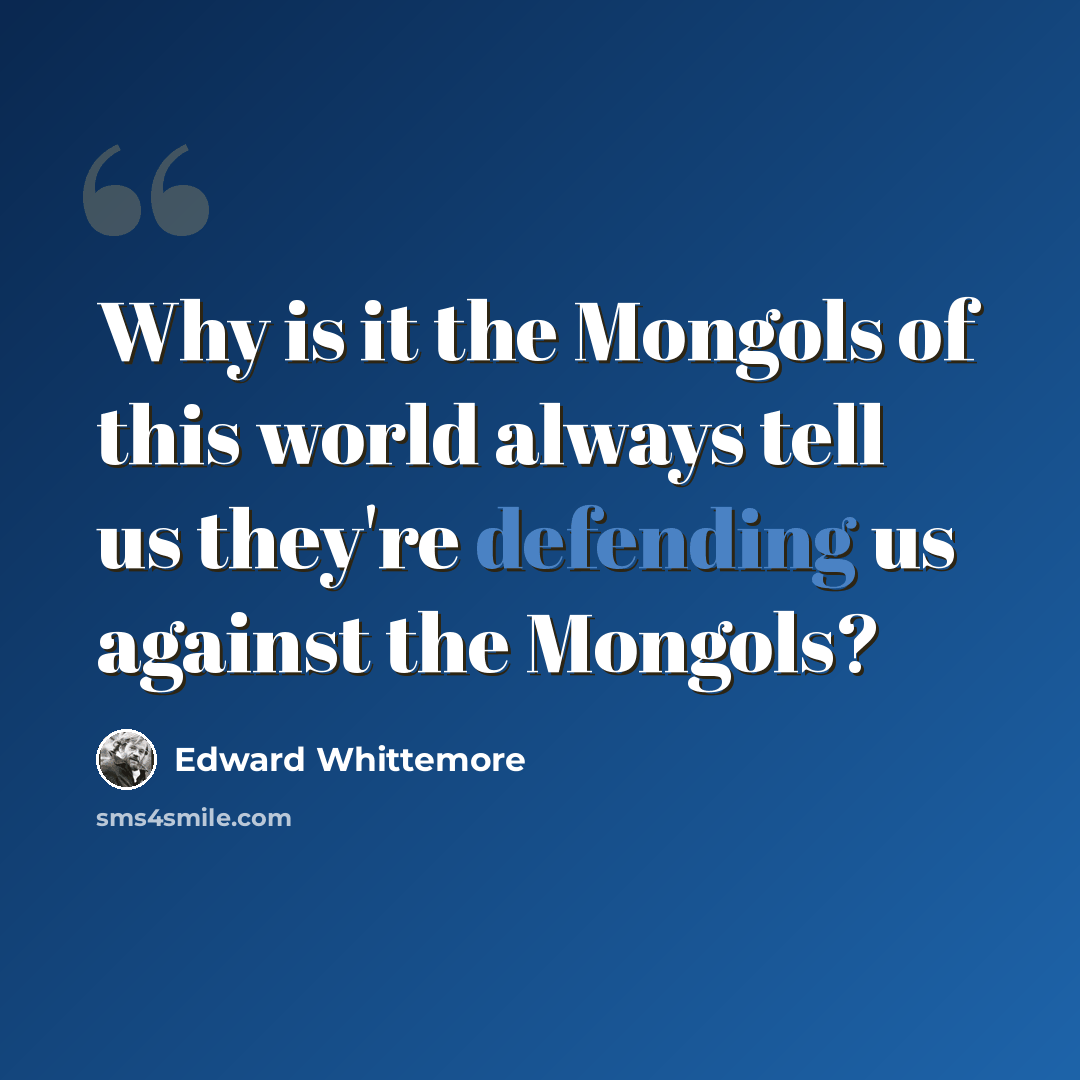 “Why is it the Mongols of this world always tell us they're defending us against the Mongols?” quote by Edward Whittemore