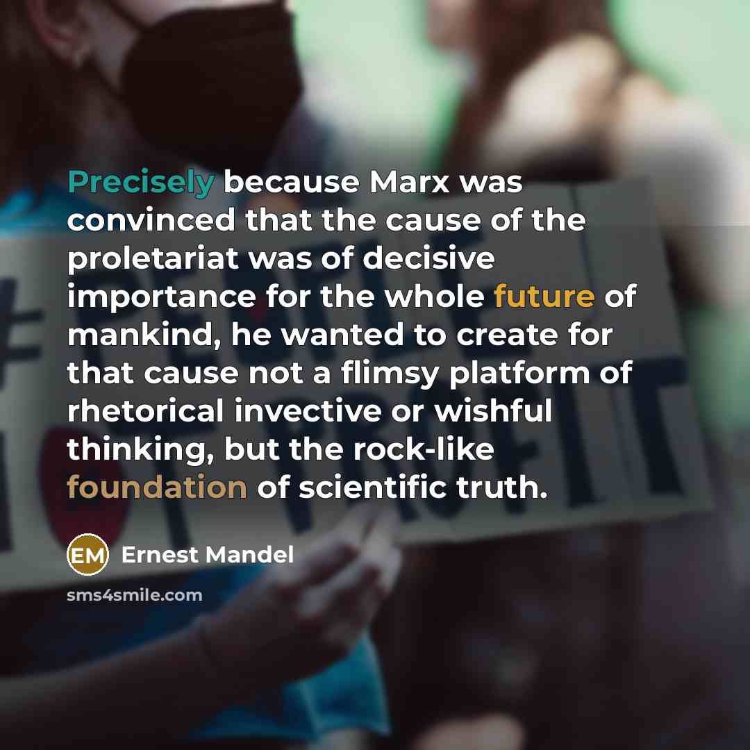 “Precisely because Marx was convinced that the cause of the proletariat was of decisive importance for the whole future of mankind, he wanted to create for that cause not a flimsy platform of rhetorical invective or wishful thinking, but the rock-like foundation of scientific truth.” quote by Ernest Mandel