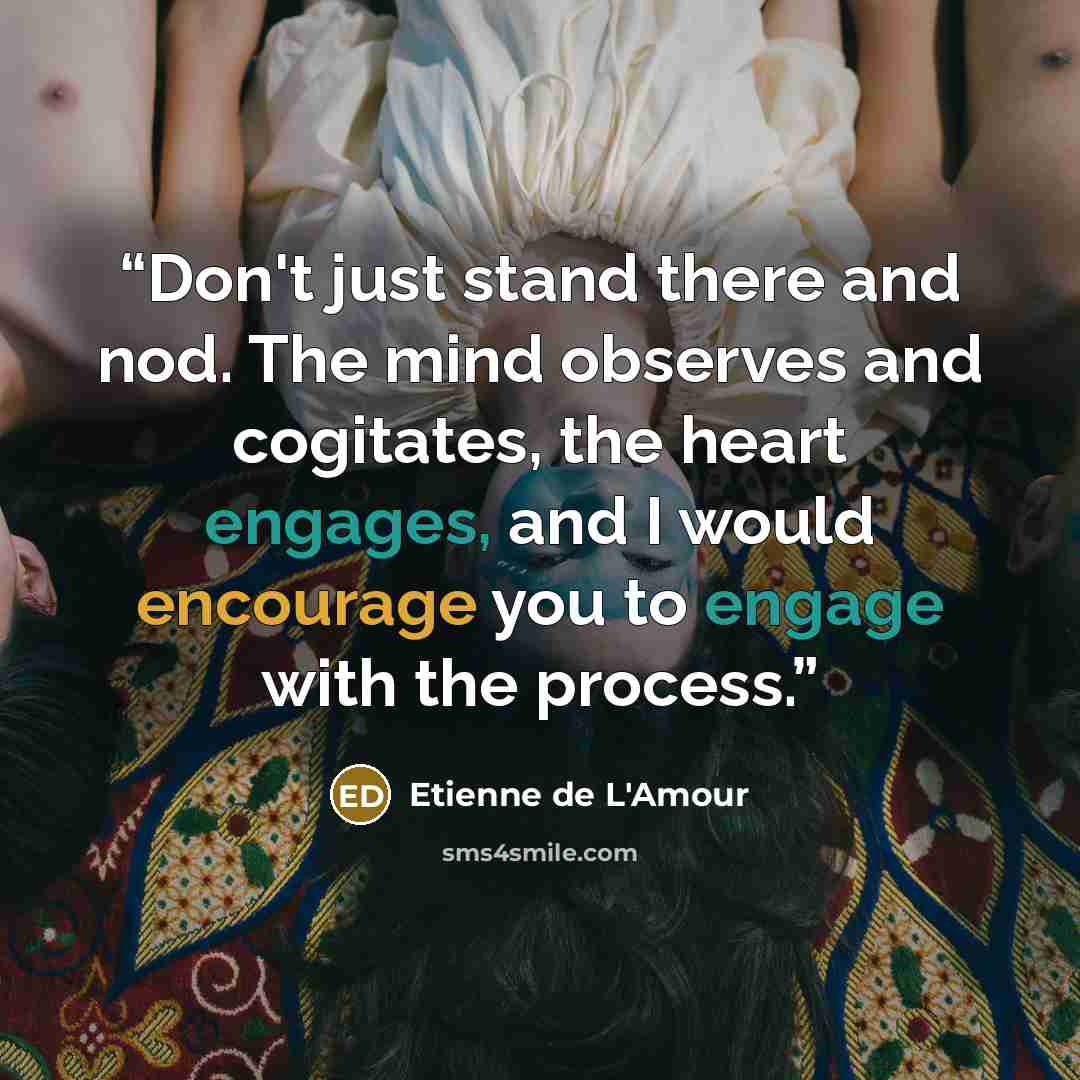 “Don't just stand there and nod. The mind observes and cogitates, the heart engages, and I would encourage you to engage with the process.” quote by Etienne de L'Amour