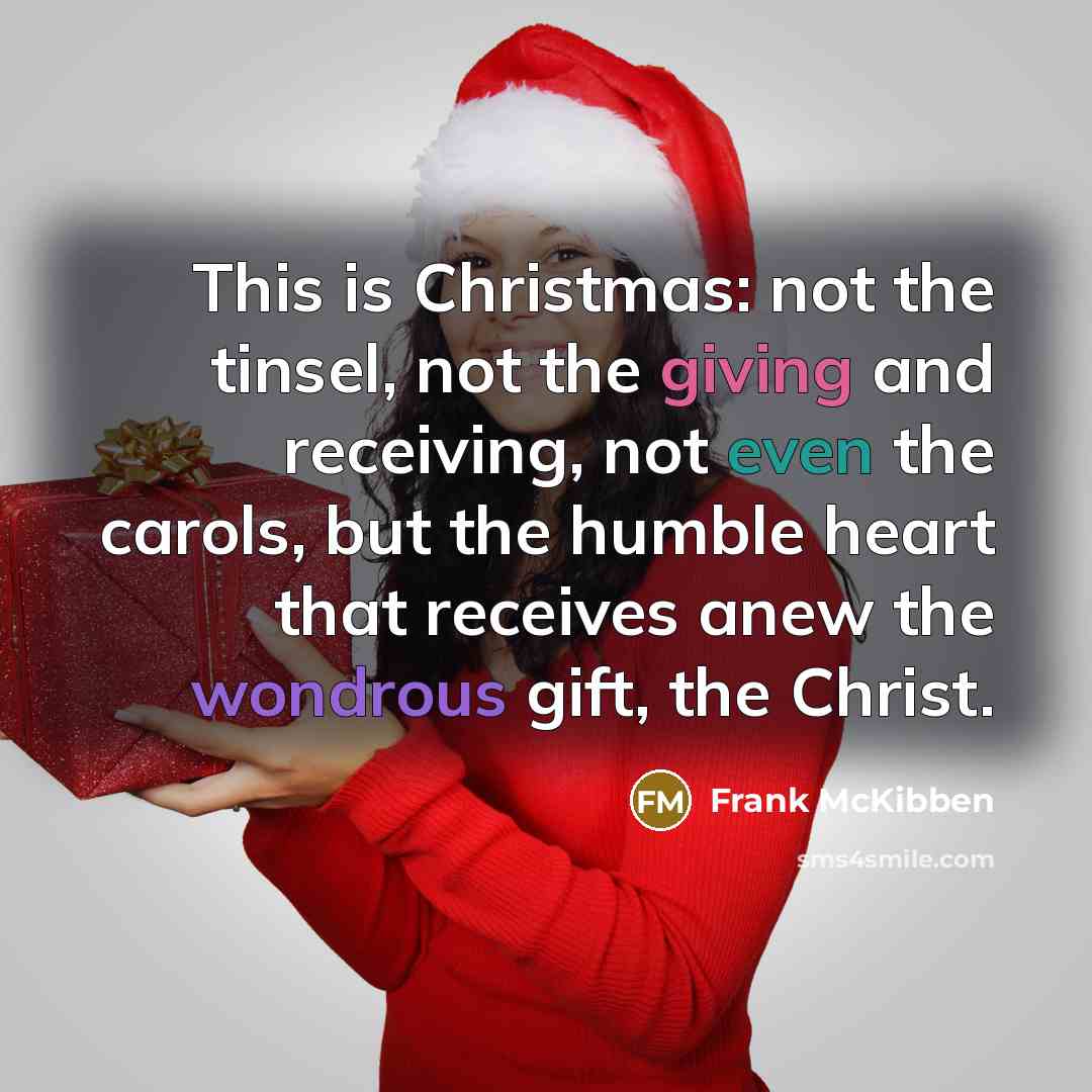 “This is Christmas: not the tinsel, not the giving and receiving, not even the carols, but the humble heart that receives anew the wondrous gift, the Christ.” quote by Frank McKibben