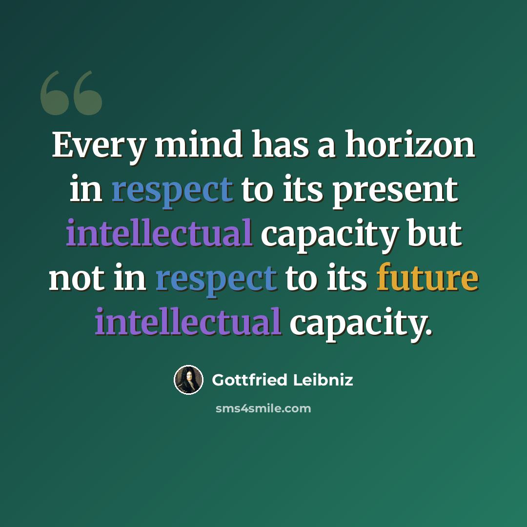 “Every mind has a horizon in respect to its present intellectual capacity but not in respect to its future intellectual capacity.” quote by Gottfried Leibniz