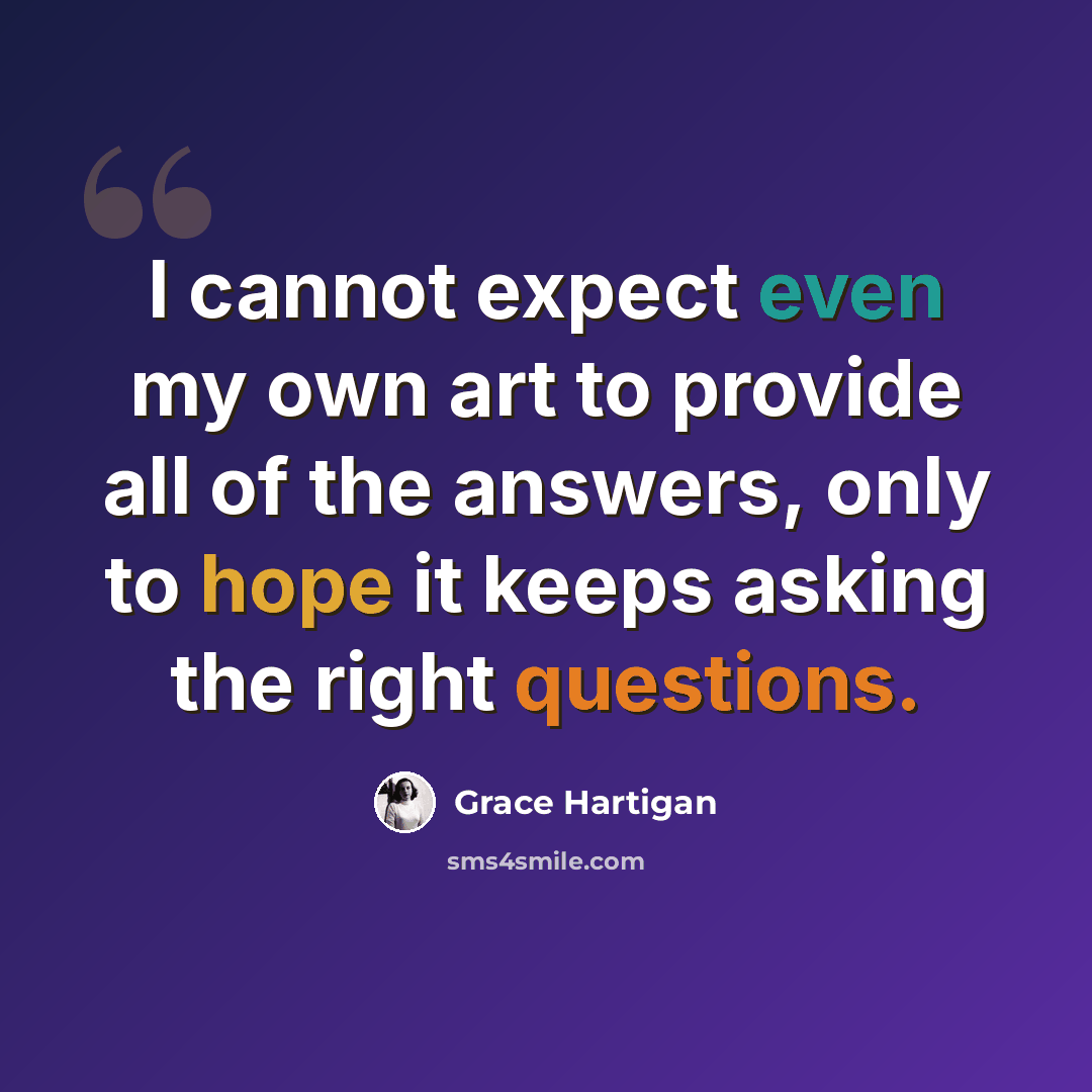 “I cannot expect even my own art to provide all of the answers, only to hope it keeps asking the right questions.” quote by Grace Hartigan