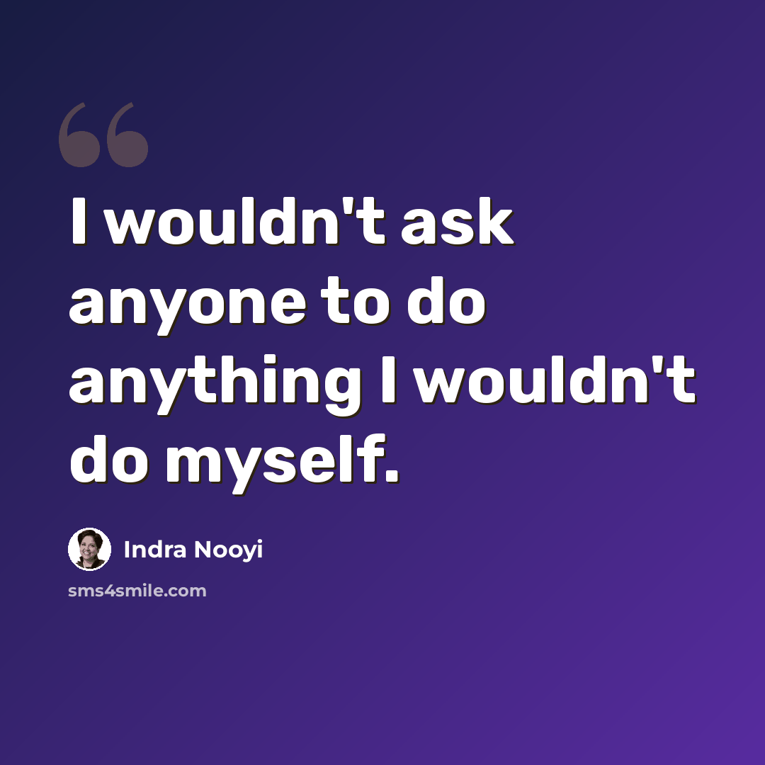 “I wouldn't ask anyone to do anything I wouldn't do myself.” quote by Indra Nooyi