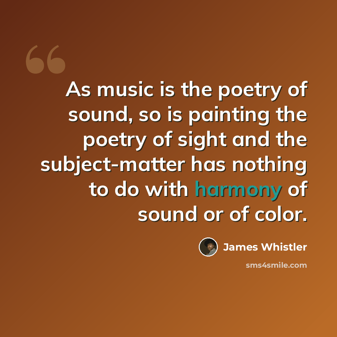 “As music is the poetry of sound, so is painting the poetry of sight and the subject-matter has nothing to do with harmony of sound or of color.” quote by James Whistler