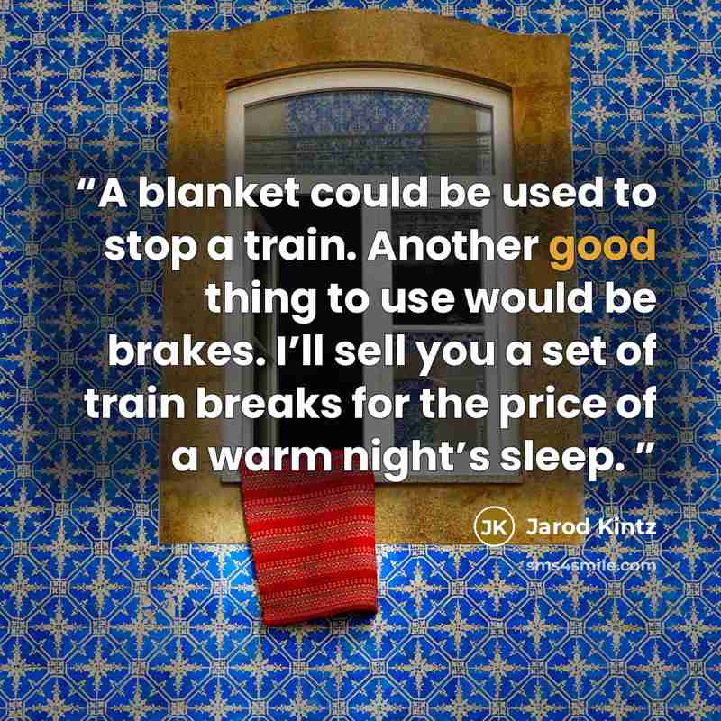 “A blanket could be used to stop a train. Another good thing to use would be brakes. I’ll sell you a set of train breaks for the price of a warm night’s sleep.” quote by Jarod Kintz