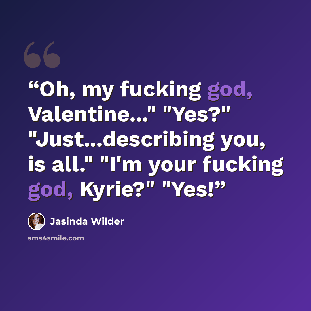 “Oh, my fucking god, Valentine..." "Yes?" "Just...describing you, is all." "I'm your fucking god, Kyrie?" "Yes!” quote by Jasinda Wilder