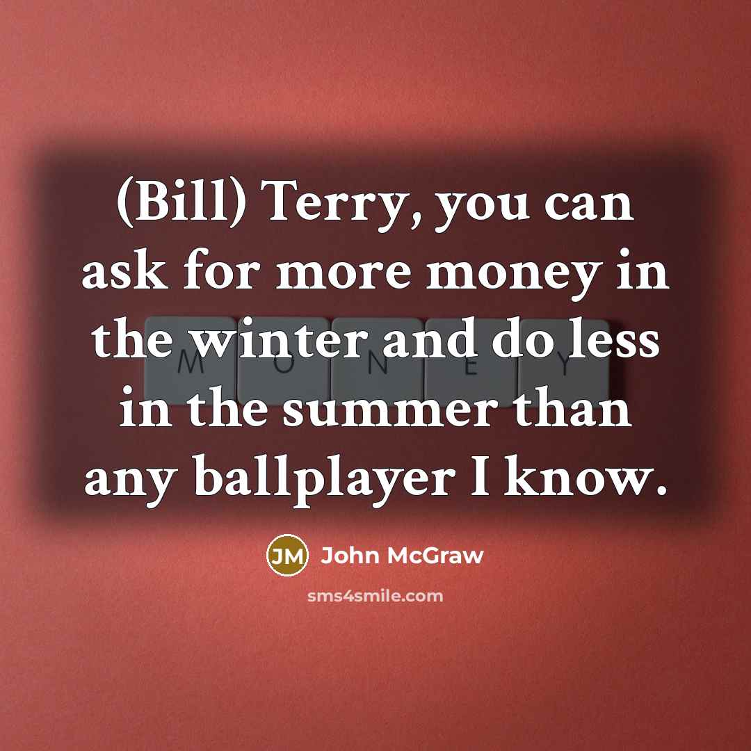 “(Bill) Terry, you can ask for more money in the winter and do less in the summer than any ballplayer I know.” quote by John McGraw