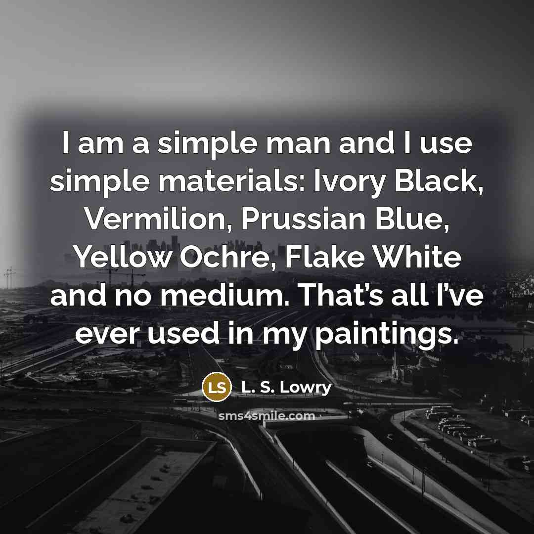 “I am a simple man and I use simple materials: Ivory Black, Vermilion, Prussian Blue, Yellow Ochre, Flake White and no medium. That’s all I’ve ever used in my paintings.” quote by L. S. Lowry