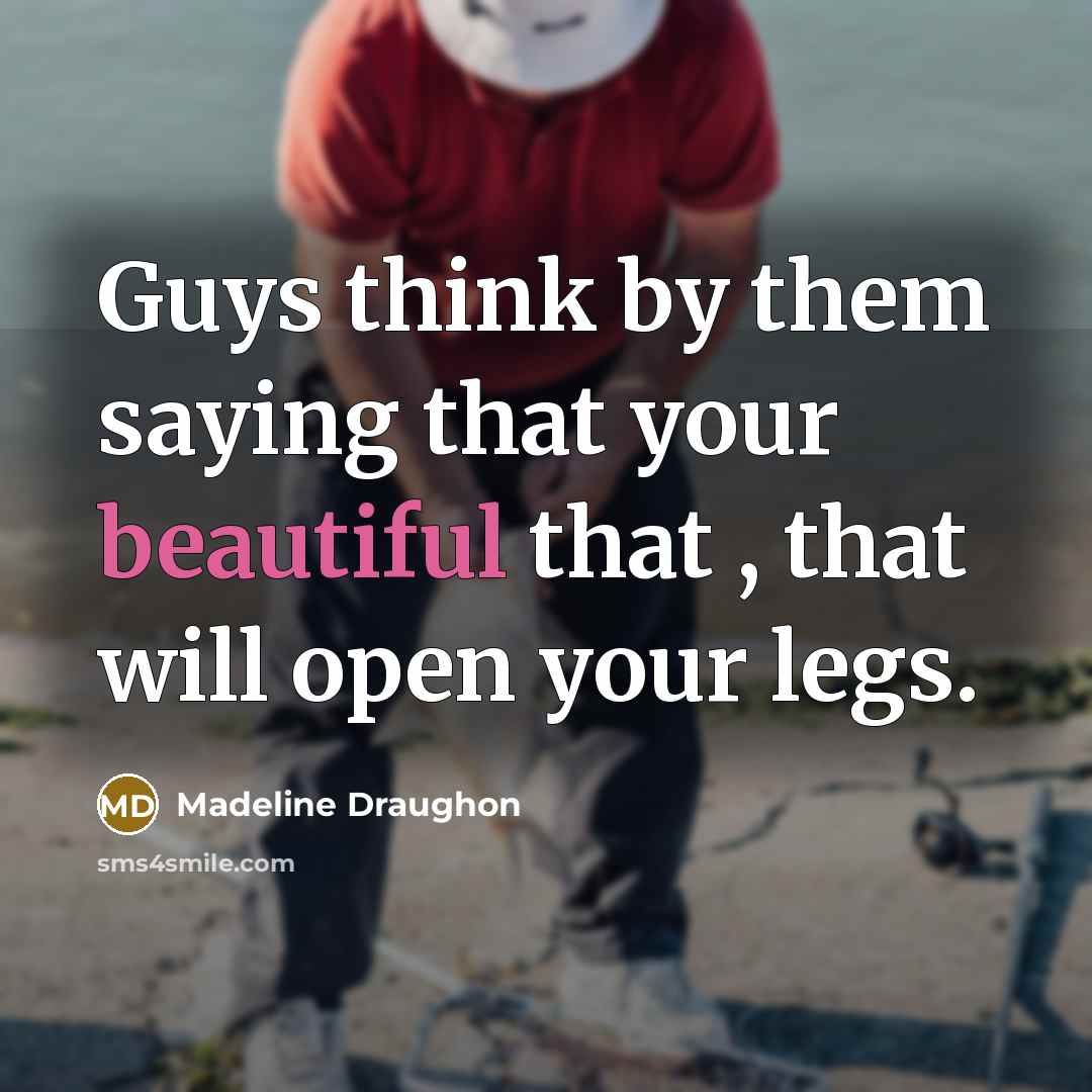 “Guys think by them saying that your beautiful that , that will open your legs.” quote by Madeline Draughon