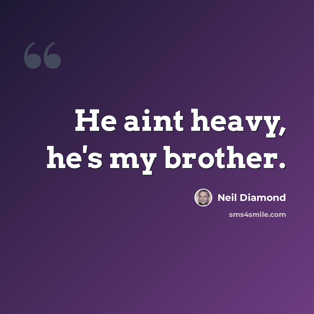 “He aint heavy, he's my brother.” quote by Neil Diamond