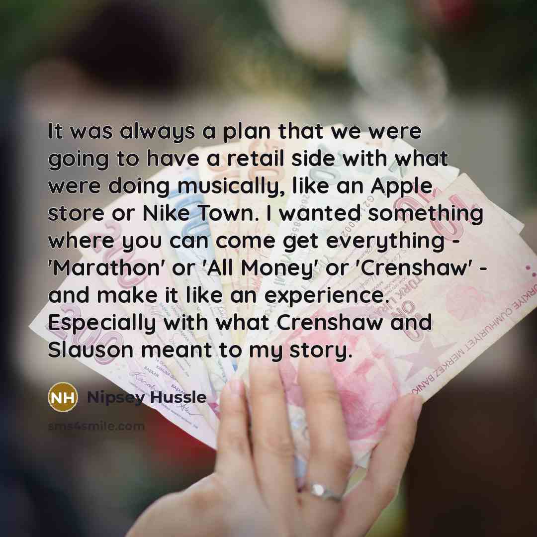 “It was always a plan that we were going to have a retail side with what were doing musically, like an Apple store or Nike Town. I wanted something where you can come get everything - 'Marathon' or 'All Money' or 'Crenshaw' - and make it like an experience. Especially with what Crenshaw and Slauson…” quote by Nipsey Hussle
