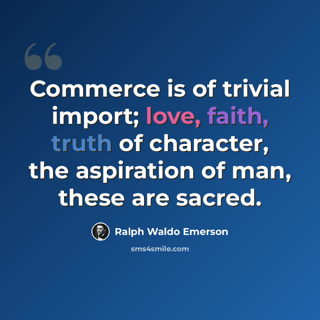 “Commerce is of trivial import; love, faith, truth of character, the aspiration of man, these are sacred.” quote by Ralph Waldo Emerson