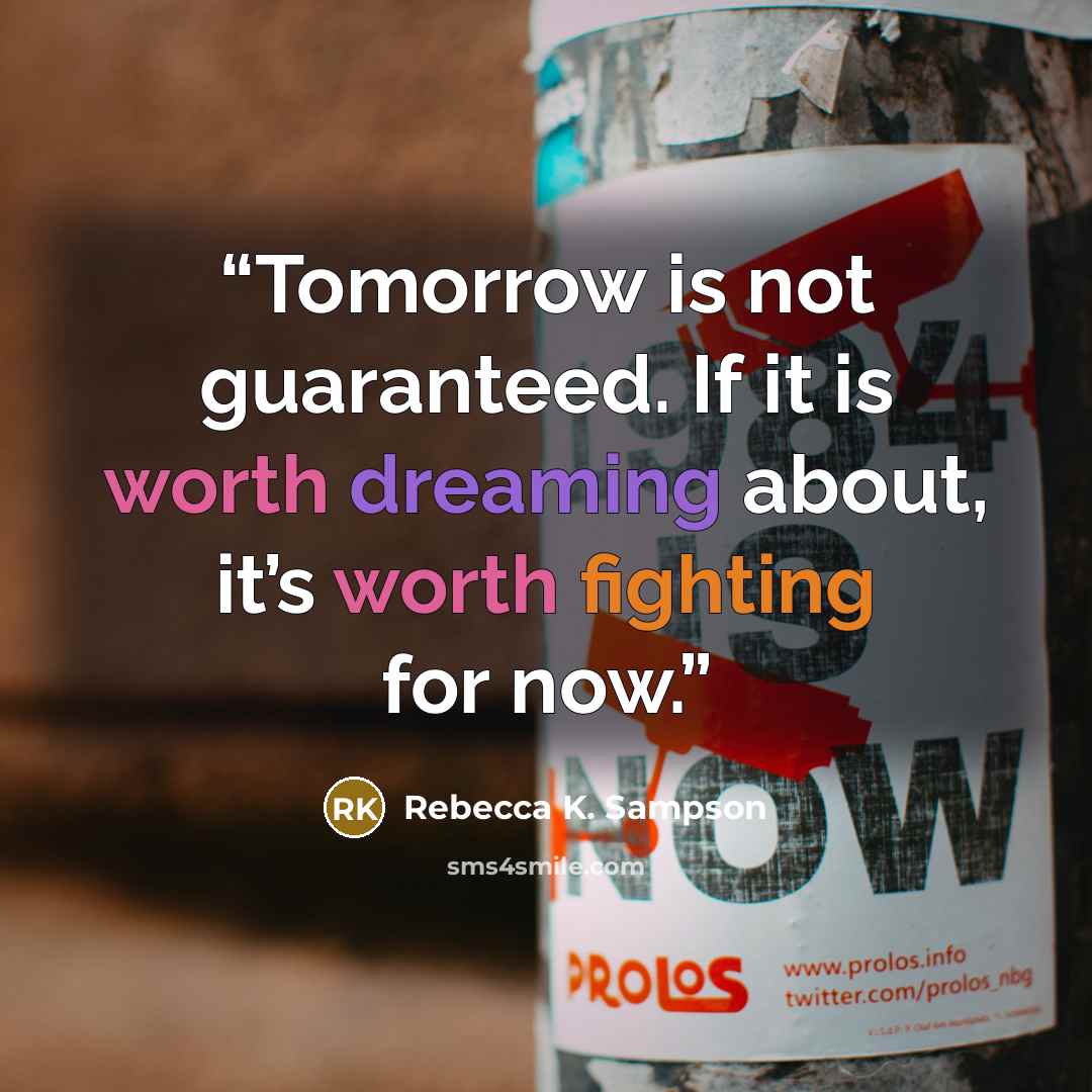 “Tomorrow is not guaranteed. If it is worth dreaming about, it’s worth fighting for now.” quote by Rebecca K. Sampson