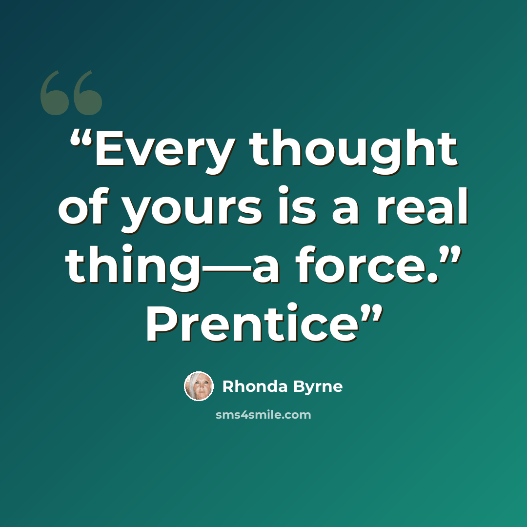 “Every thought of yours is a real thing—a force.” Prentice” quote by Rhonda Byrne