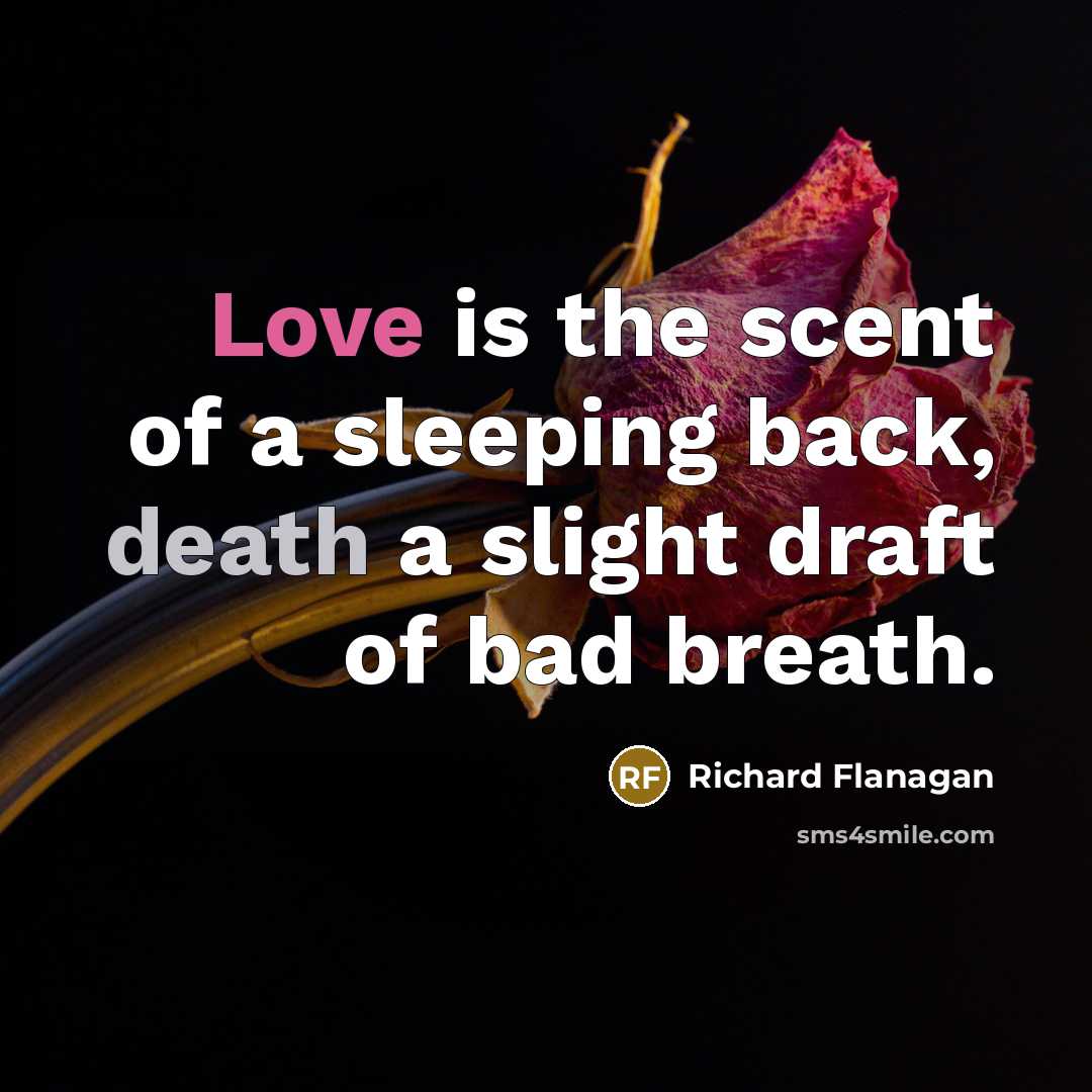 “Love is the scent of a sleeping back, death a slight draft of bad breath.” quote by Richard Flanagan