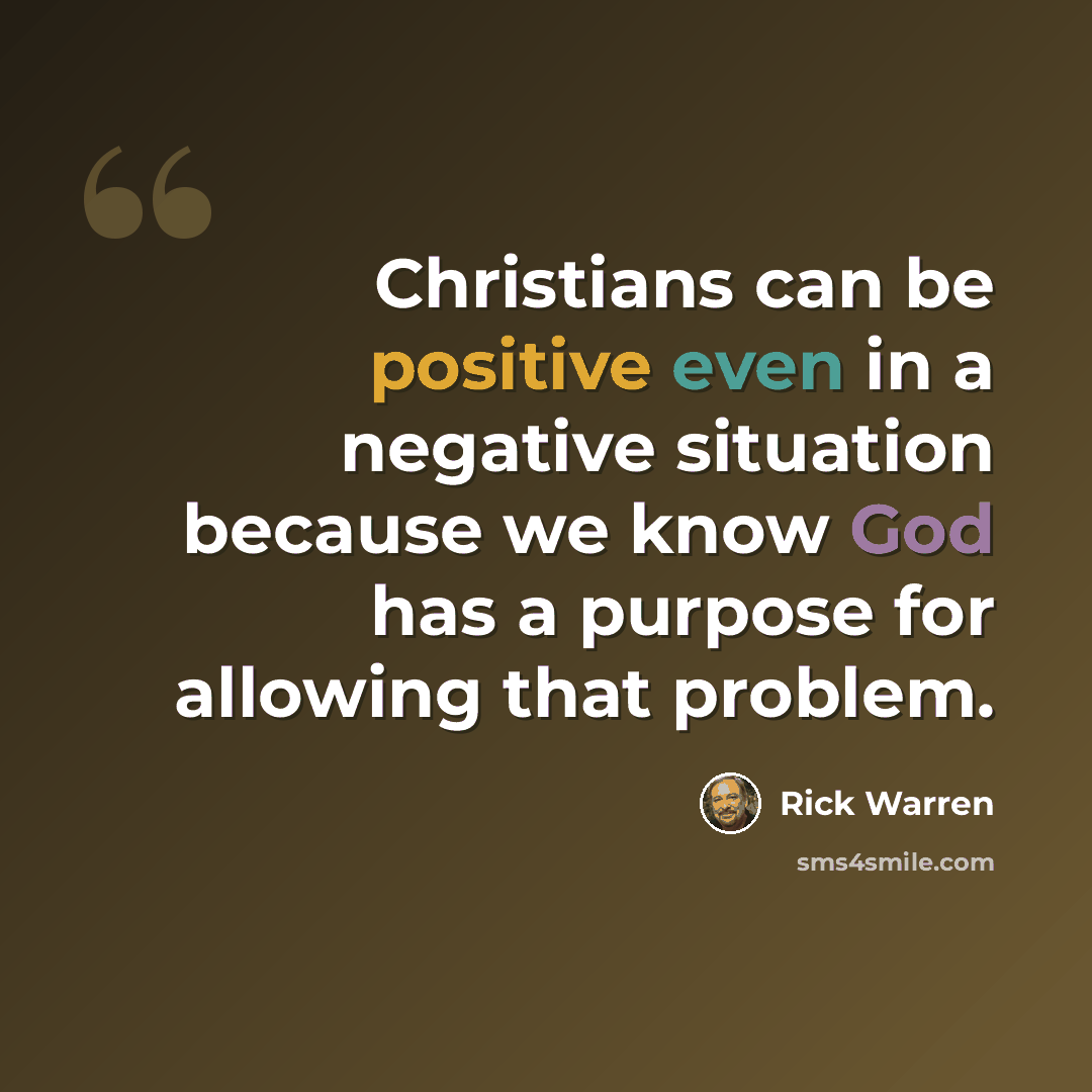 “Christians can be positive even in a negative situation because we know God has a purpose for allowing that problem.” quote by Rick Warren