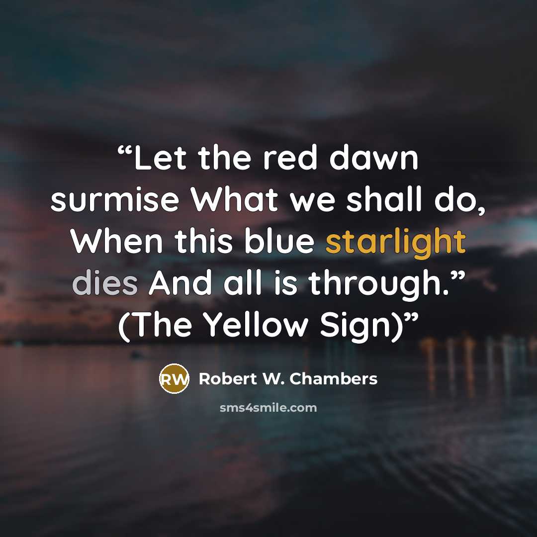 “Let the red dawn surmise What we shall do, When this blue starlight dies And all is through.” (The Yellow Sign)” quote by Robert W. Chambers