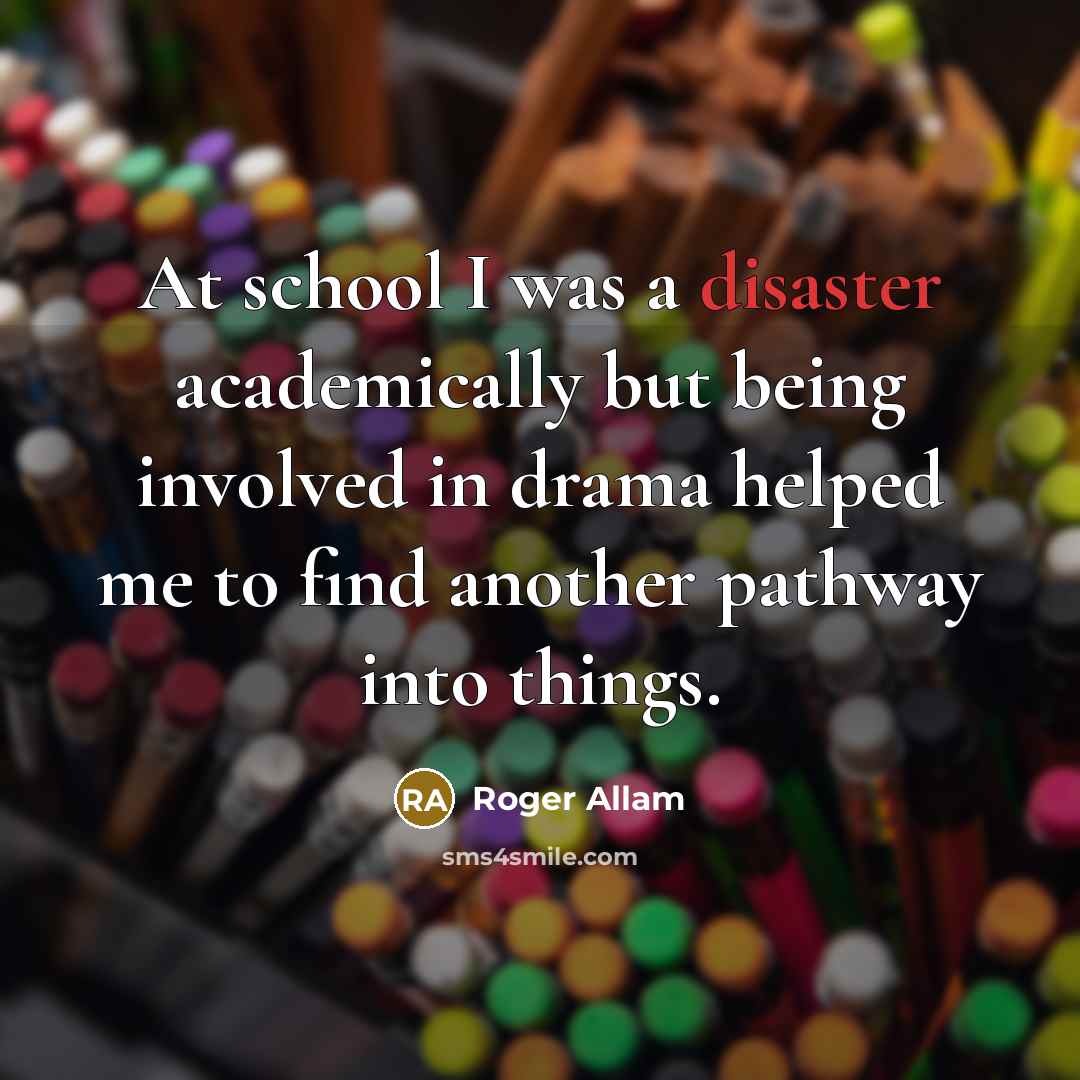 “At school I was a disaster academically but being involved in drama helped me to find another pathway into things.” quote by Roger Allam