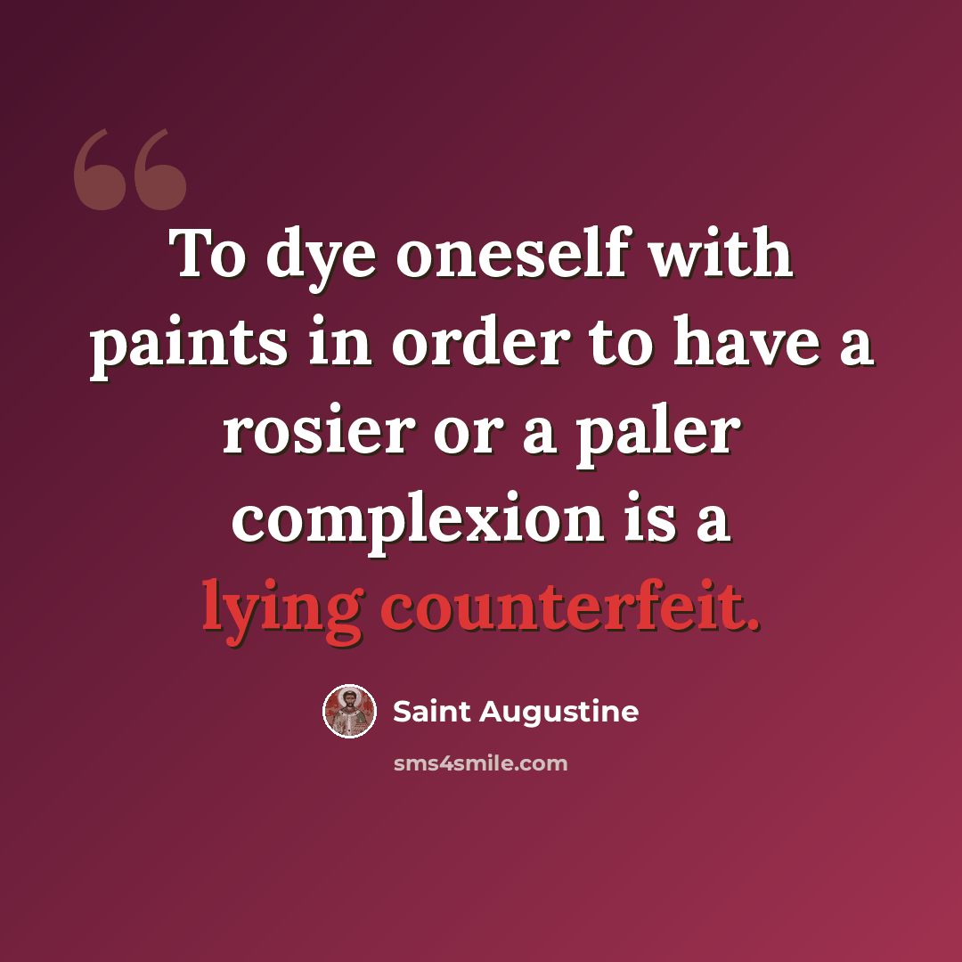 “To dye oneself with paints in order to have a rosier or a paler complexion is a lying counterfeit.” quote by Saint Augustine