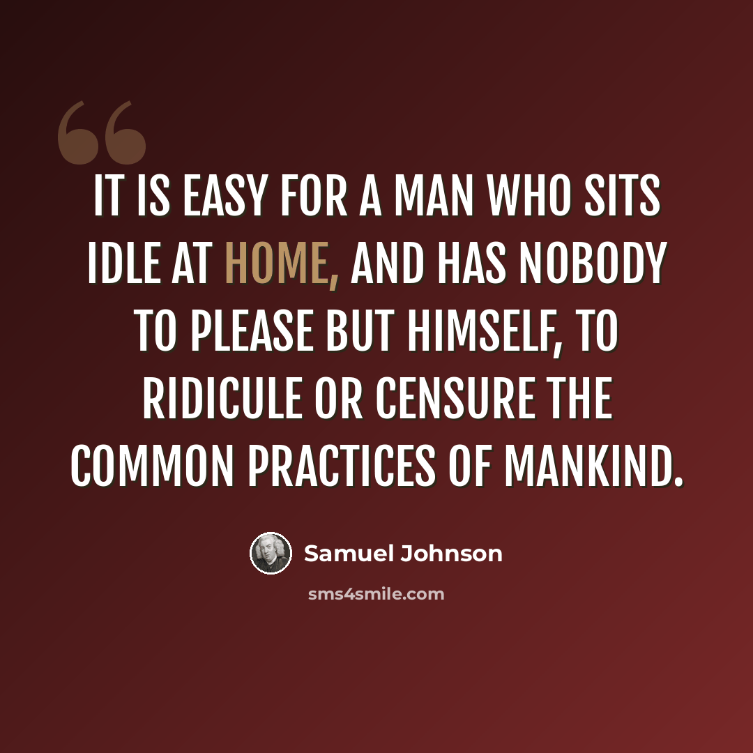 “It is easy for a man who sits idle at home, and has nobody to please but himself, to ridicule or censure the common practices of mankind.” quote by Samuel Johnson